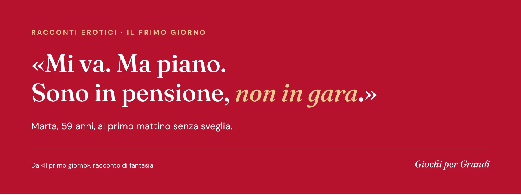 Citazione dal racconto Il primo giorno, nella sezione racconti erotici di Giochi per Grandi: «Mi va. Ma piano. Sono in pensione, non in gara.»